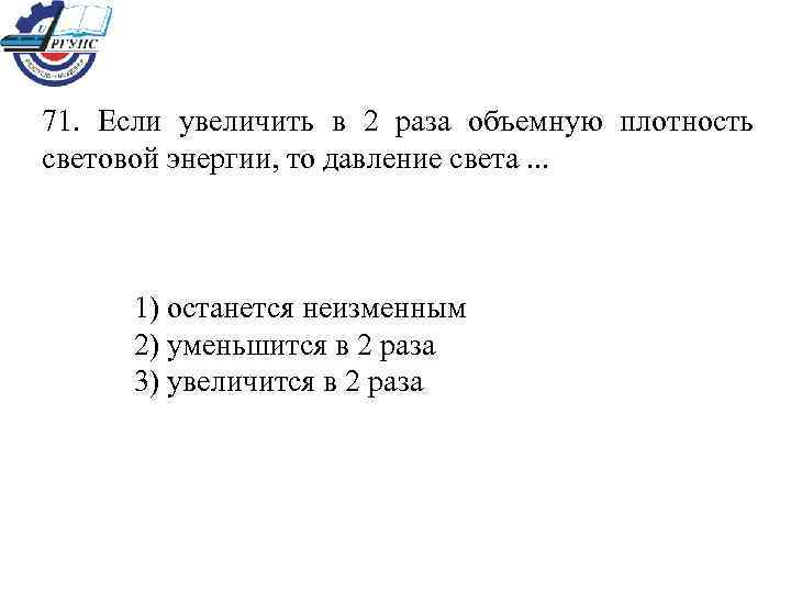71. Если увеличить в 2 раза объемную плотность световой энергии, то давление света. .