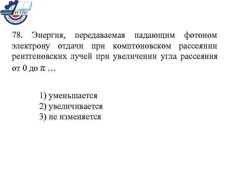 78. Энергия, передаваемая падающим фотоном электрону отдачи при комптоновском рассеянии рентгеновских лучей при увеличении
