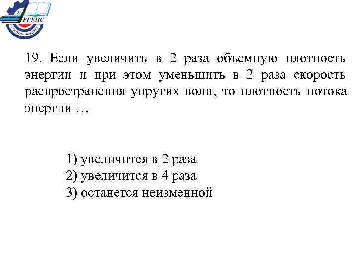 19.  Если увеличить в 2 раза объемную плотность энергии и при этом уменьшить