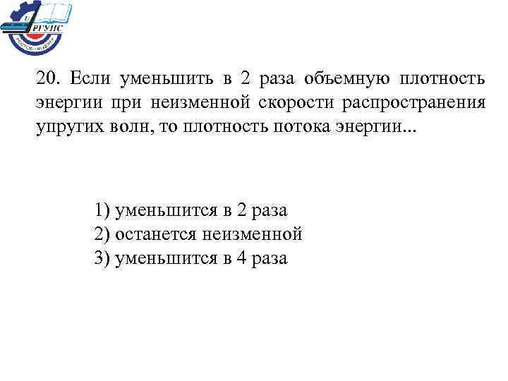 20.  Если уменьшить в 2 раза объемную плотность энергии при неизменной скорости распространения