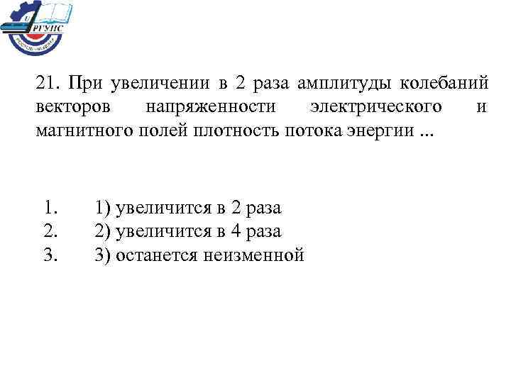 21.  При увеличении в 2 раза амплитуды колебаний векторов напряженности электрического и магнитного