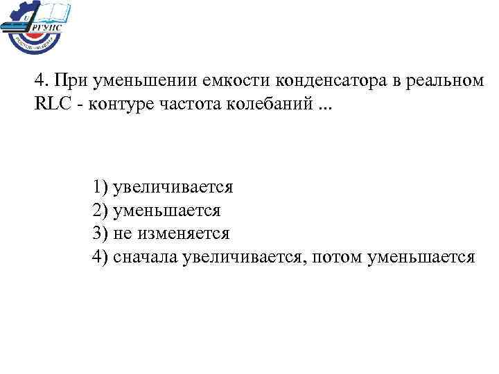 4. При уменьшении емкости конденсатора в реальном RLС - контуре частота колебаний. . .