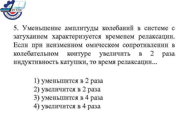 5.  Уменьшение амплитуды колебаний в системе с затуханием характеризуется временем релаксации.  Если