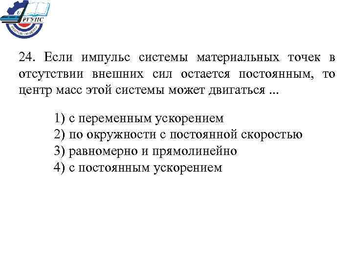 24.  Если импульс системы материальных точек в отсутствии внешних сил остается постоянным, 
