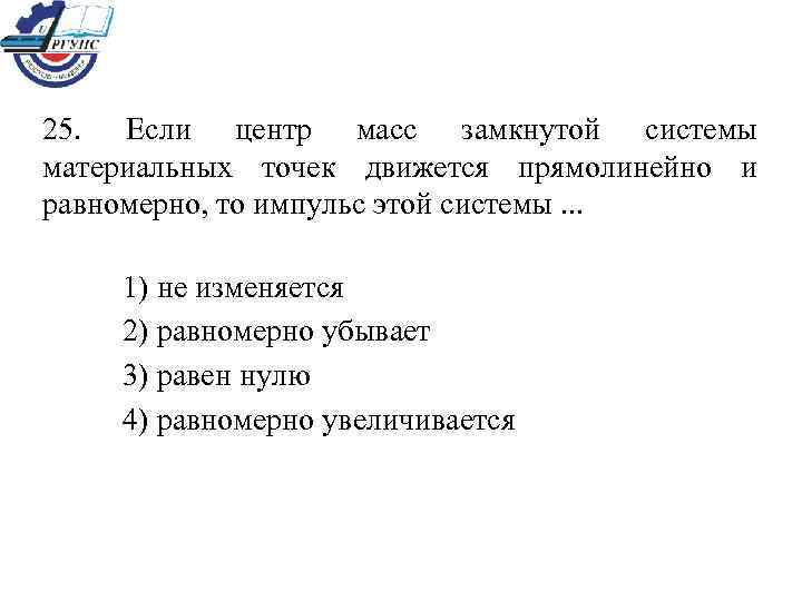 25.  Если центр масс замкнутой системы материальных точек движется прямолинейно и равномерно, то