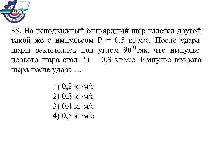 38. На неподвижный бильярдный шар налетел другой такой же с импульсом Р = 0,