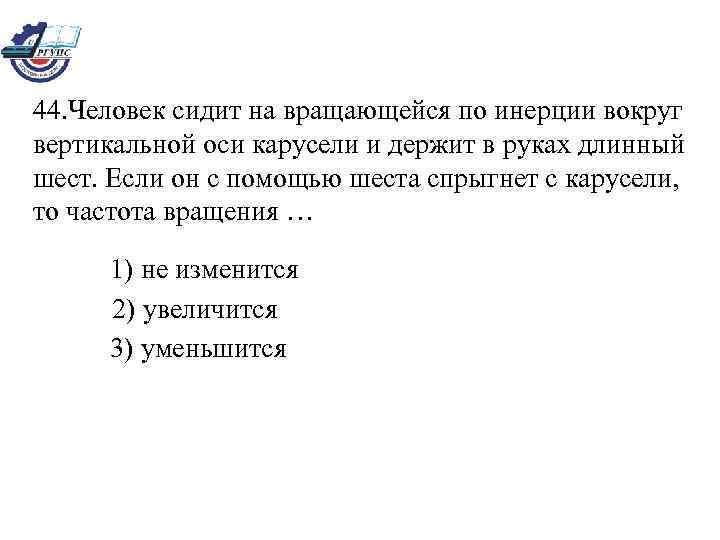  44. Человек сидит на вращающейся по инерции вокруг  вертикальной оси карусели и