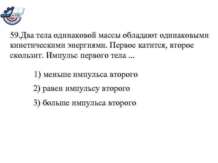  59. Два тела одинаковой массы обладают одинаковыми  кинетическими энергиями. Первое катится, второе