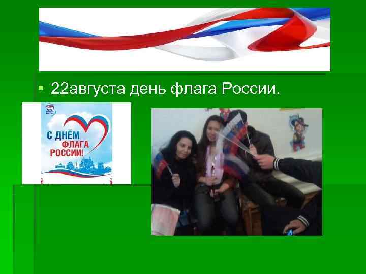 § 22 августа день флага России. 