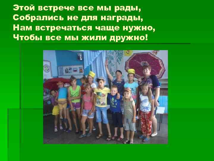 Этой встрече все мы рады, Собрались не для награды, Нам встречаться чаще нужно, Чтобы