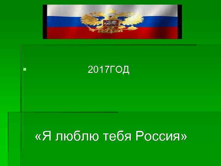 §   2017 ГОД   «Я люблю тебя Россия» 