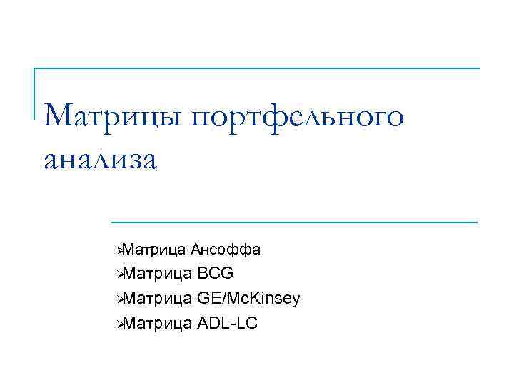 Матрицы портфельного анализа ØМатрица Ансоффа ØМатрица BCG ØМатрица GE/Mc. Kinsey ØМатрица ADL LC 