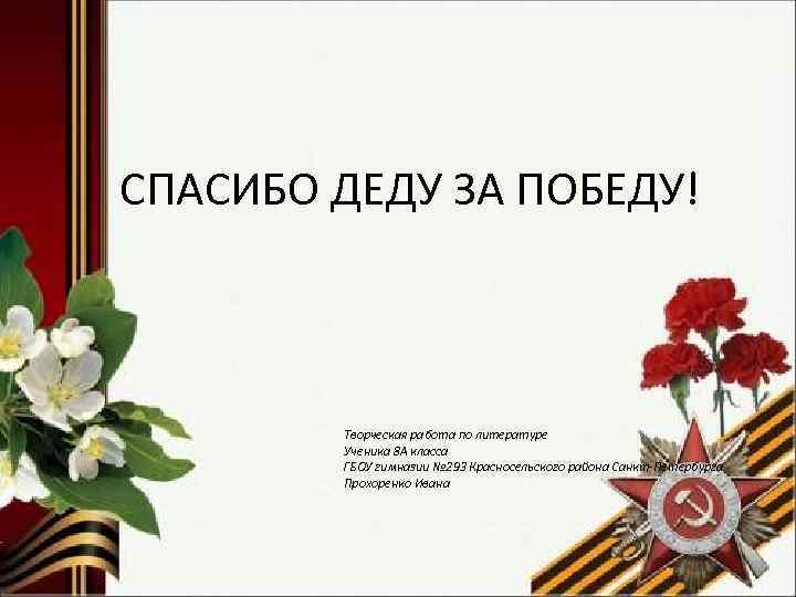 СПАСИБО ДЕДУ ЗА ПОБЕДУ!  Творческая работа по литературе   Ученика 8 А