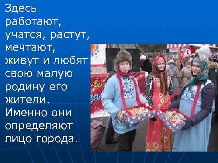 Здесь работают, учатся, растут, мечтают, живут и любят свою малую родину его жители. Именно