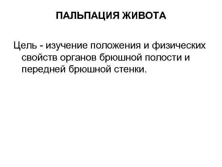   ПАЛЬПАЦИЯ ЖИВОТА Цель - изучение положения и физических свойств органов брюшной полости