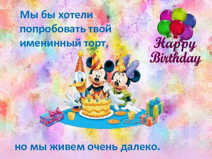 Мы бы хотели попробовать твой именинный торт, но мы живем очень далеко. 