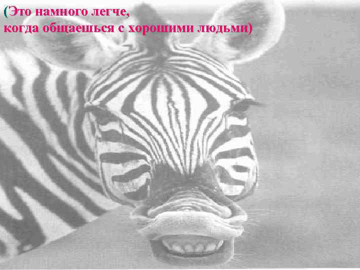 (Это намного легче,  когда общаешься с хорошими людьми) 