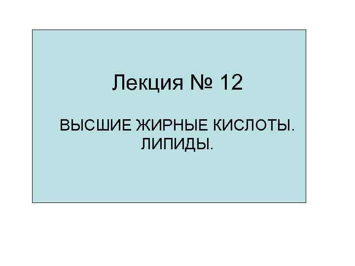 Лекция № 12 ВЫСШИЕ ЖИРНЫЕ КИСЛОТЫ. ЛИПИДЫ. Лекция № 12 ВЫСШИЕ ЖИРНЫЕ КИСЛОТЫ. ЛИПИДЫ.