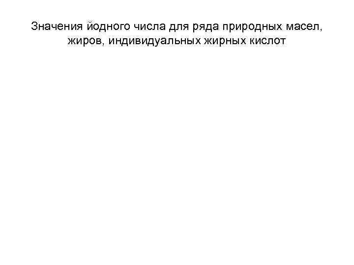 Значения йодного числа для ряда природных масел, жиров, индивидуальных жирных кислот Значения йодного числа для ряда природных масел, жиров, индивидуальных жирных кислот
