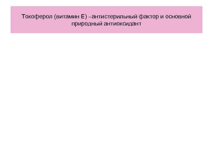 Токоферол (витамин Е) –антистерильный фактор и основной природный антиоксидант Токоферол (витамин Е) –антистерильный фактор и основной природный антиоксидант