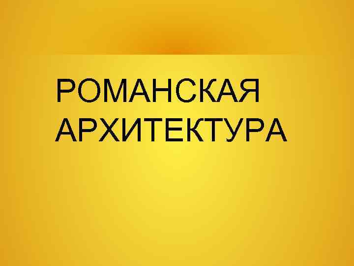 РОМАНСКАЯ АРХИТЕКТУРА 