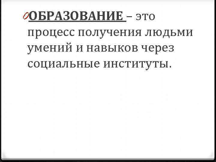 0 ОБРАЗОВАНИЕ – это процесс получения людьми умений и навыков через социальные институты. 