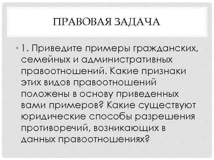   ПРАВОВАЯ ЗАДАЧА  • 1. Приведите примеры гражданских,  семейных и административных