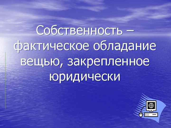   Собственность – фактическое обладание вещью, закрепленное юридически 