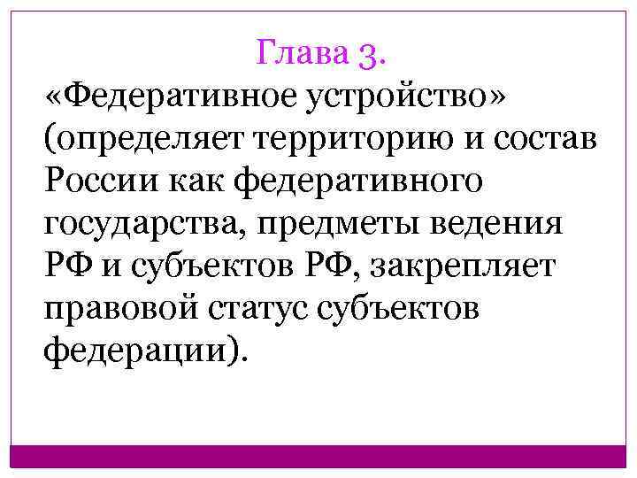    Глава 3.  «Федеративное устройство» (определяет территорию и состав России как