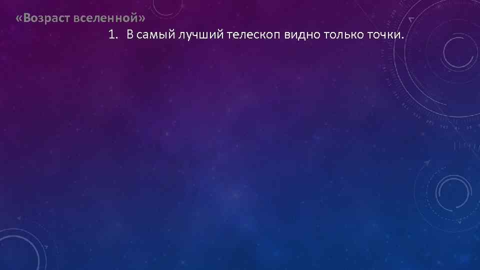  «Возраст вселенной» 1. В самый лучший телескоп видно только точки. 