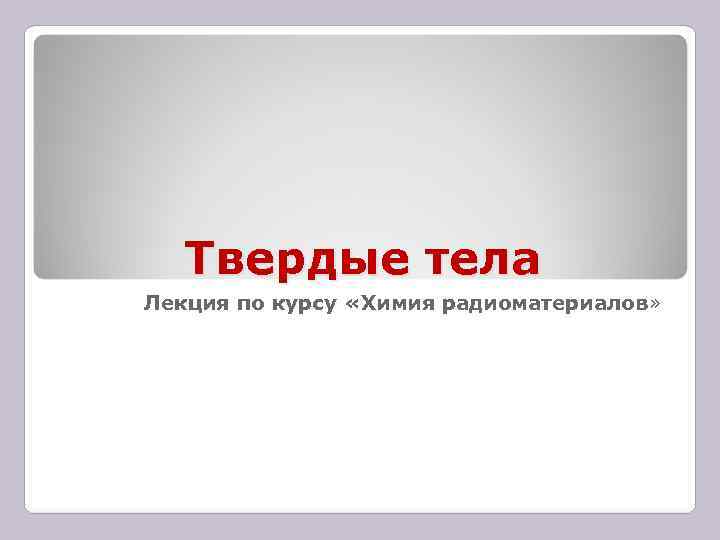 Твердые тела Лекция по курсу «Химия радиоматериалов» Твердые тела Лекция по курсу «Химия радиоматериалов»