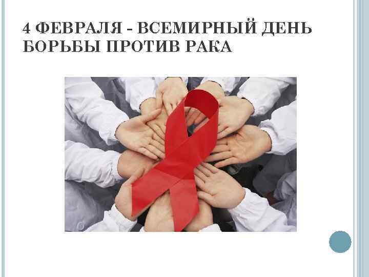 4 ФЕВРАЛЯ - ВСЕМИРНЫЙ ДЕНЬ БОРЬБЫ ПРОТИВ РАКА 