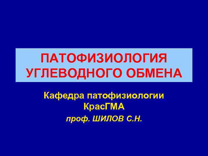  ПАТОФИЗИОЛОГИЯ УГЛЕВОДНОГО ОБМЕНА  Кафедра патофизиологии  Крас. ГМА  проф. ШИЛОВ С.