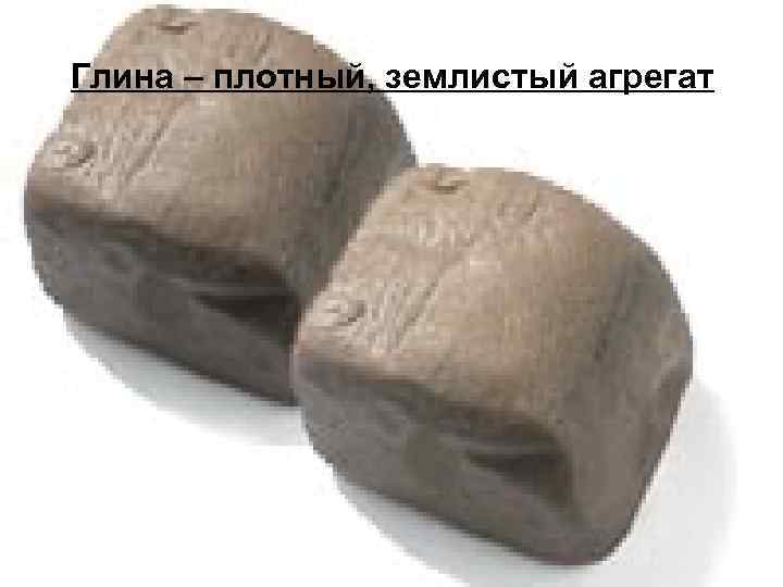 Глина – плотный, землистый агрегат 