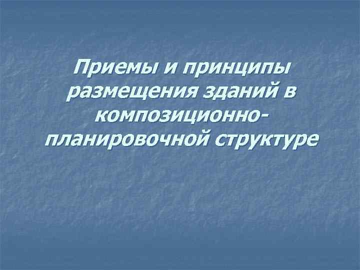  Приемы и принципы  размещения зданий в композиционно- планировочной структуре 