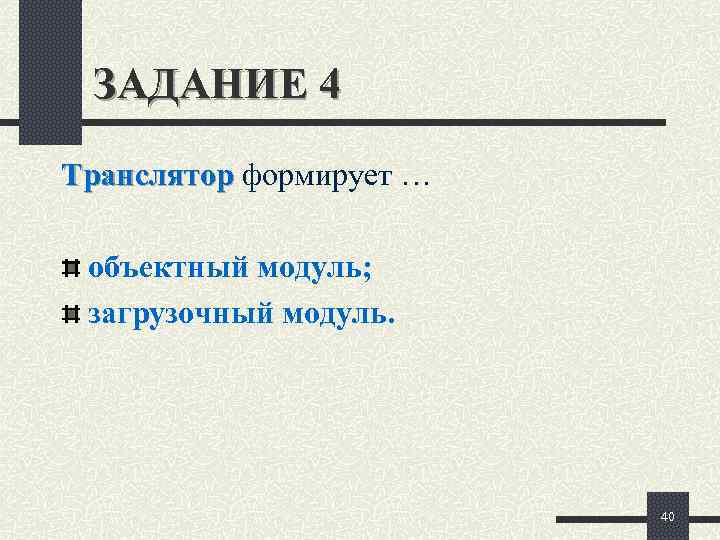  ЗАДАНИЕ 4 Транслятор формирует …  объектный модуль;  загрузочный модуль.  