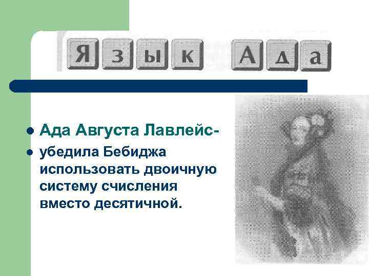 l  Ада Августа Лавлейс- l  убедила Бебиджа использовать двоичную систему счисления вместо