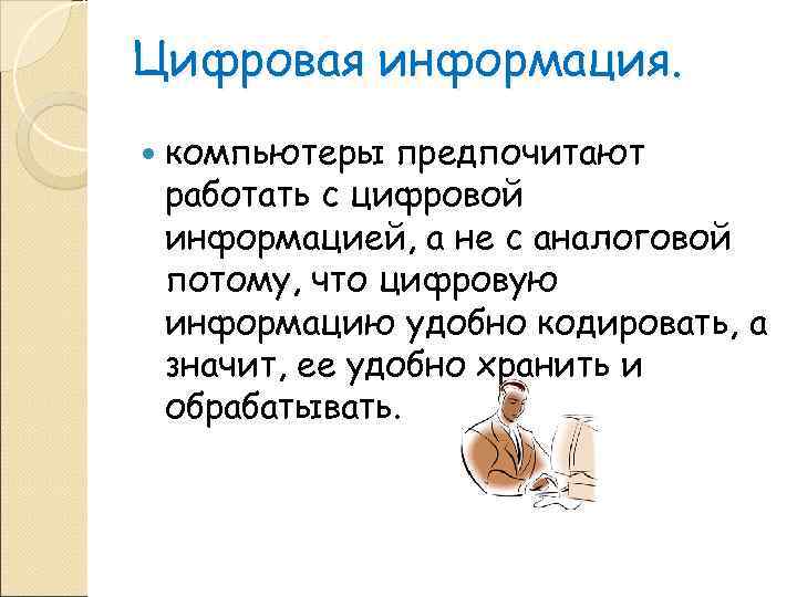 Цифровая информация.  компьютеры предпочитают работать с цифровой информацией, а не с аналоговой потому,