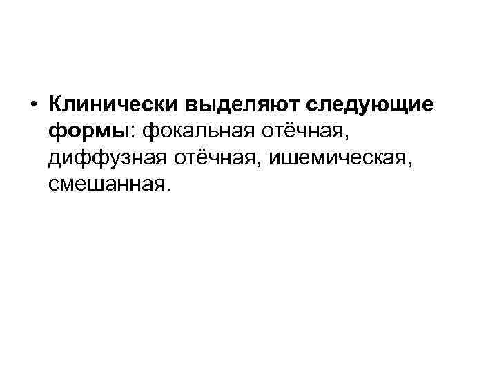  • Клинически выделяют следующие  формы: фокальная отёчная,  диффузная отёчная, ишемическая, 