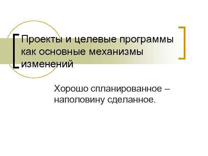 Проекты и целевые программы как основные механизмы изменений Хорошо спланированное – наполовину сделанное. Проекты и целевые программы как основные механизмы изменений Хорошо спланированное – наполовину сделанное.