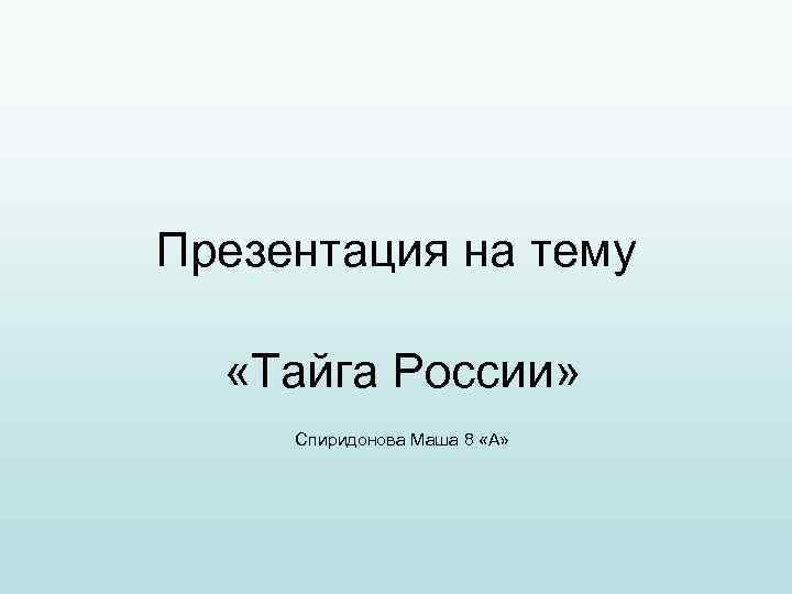 Презентация на тему «Тайга России»  Спиридонова Маша 8 «А» 