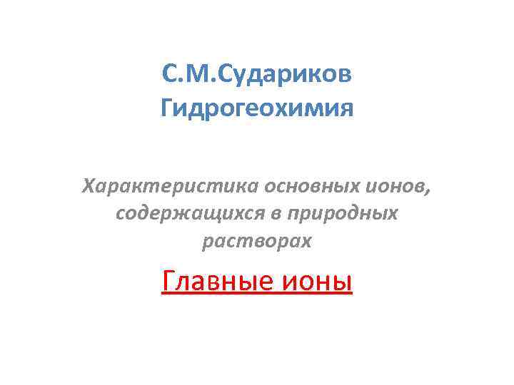  С. М. Судариков  Гидрогеохимия Характеристика основных ионов, содержащихся в природных  растворах