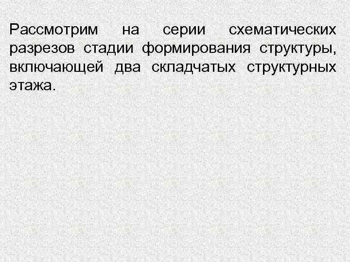 Рассмотрим  на серии схематических разрезов стадии формирования структуры, включающей два складчатых структурных этажа.