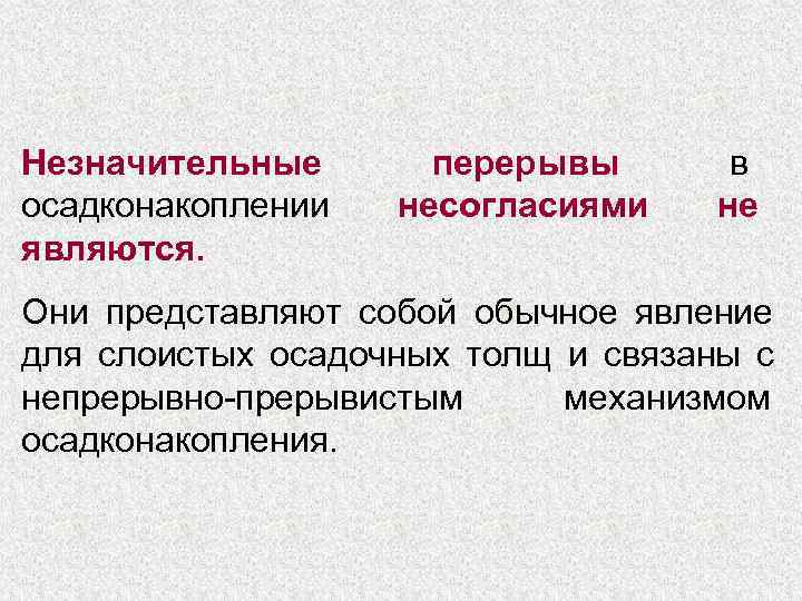 Незначительные  перерывы  в осадконакоплении  несогласиями не являются. Они представляют собой обычное