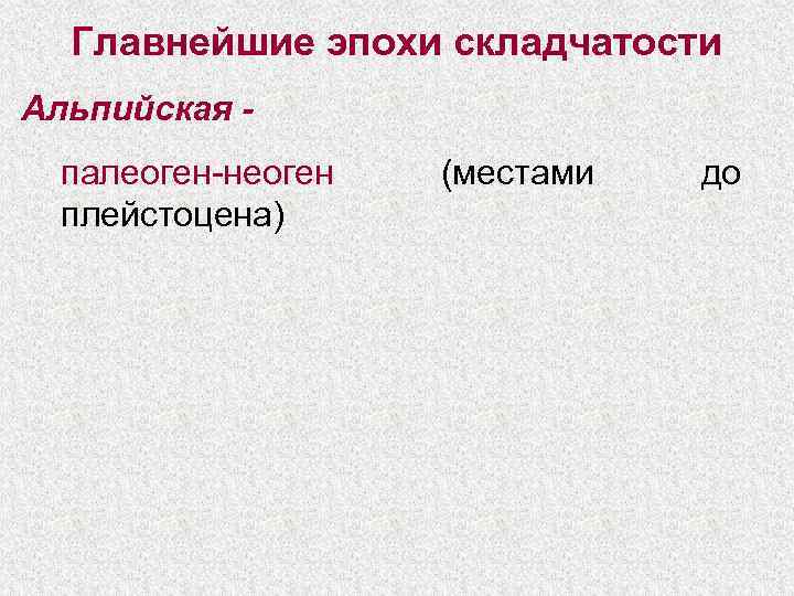 Главнейшие эпохи складчатости Альпийская -  палеоген-неоген  (местами  до  плейстоцена)