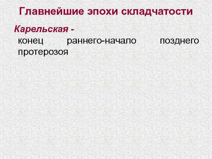  Главнейшие эпохи складчатости Карельская - конец раннего-начало  позднего протерозоя 