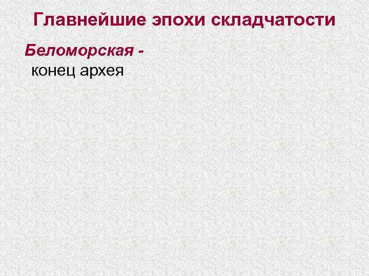 Главнейшие эпохи складчатости Беломорская - конец архея 