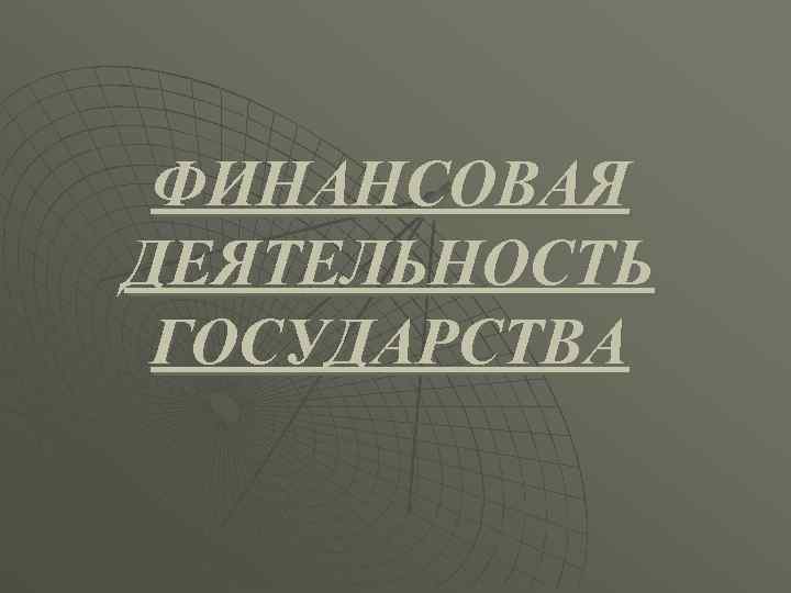  ФИНАНСОВАЯ ДЕЯТЕЛЬНОСТЬ ГОСУДАРСТВА 
