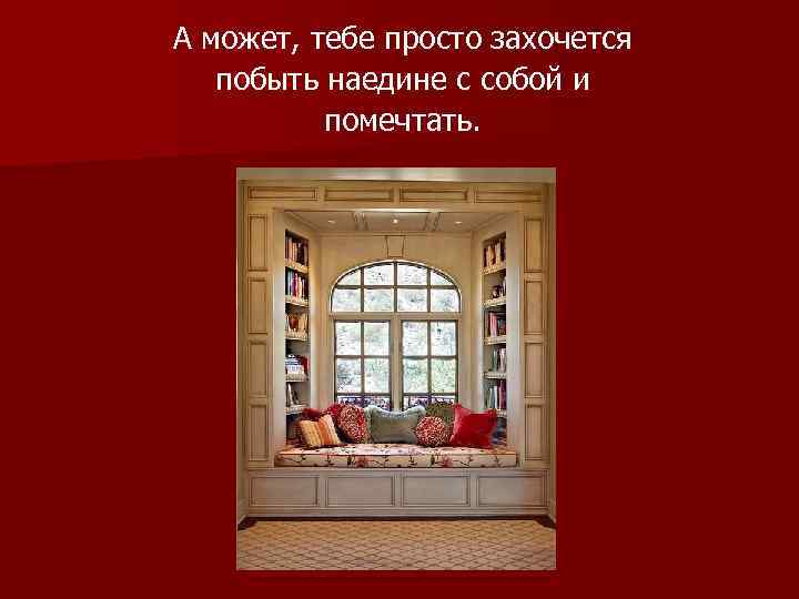 А может, тебе просто захочется  побыть наедине с собой и  помечтать. 