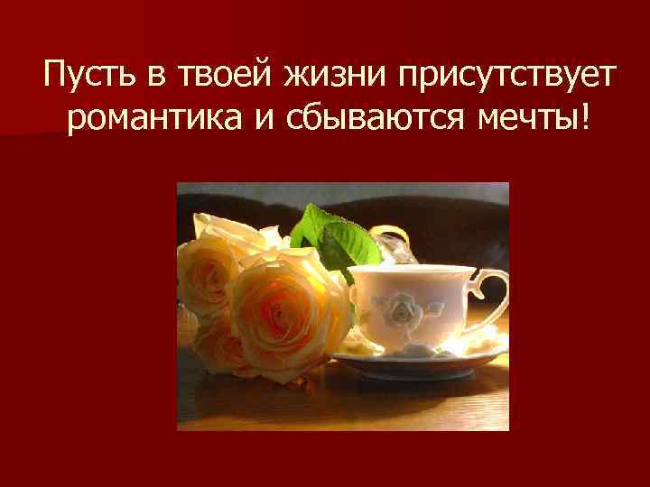 Пусть в твоей жизни присутствует романтика и сбываются мечты! 